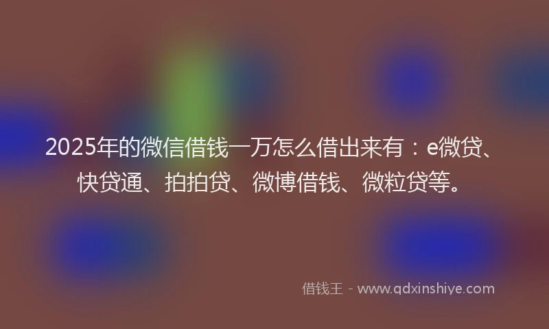 2025年的微信借钱一万怎么借出来有：e微贷、快贷通、拍拍贷、微博借钱、微粒贷等。