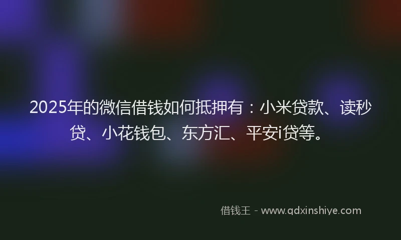 2025年的微信借钱如何抵押有：小米贷款、读秒贷、小花钱包、东方汇、平安i贷等。