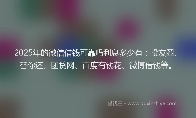 2025年的微信借钱可靠吗利息多少有：投友圈、替你还、团贷网、百度有钱花、微博借钱等。