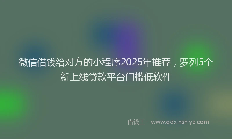 微信借钱给对方的小程序2025年推荐，罗列5个新上线贷款平台门槛低软件