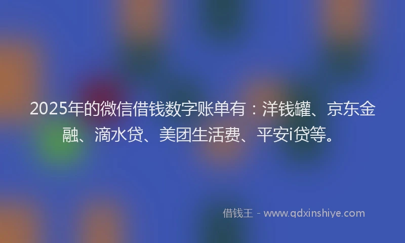 2025年的微信借钱数字账单有：洋钱罐、京东金融、滴水贷、美团生活费、平安i贷等。
