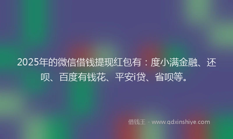 2025年的微信借钱提现红包有：度小满金融、还呗、百度有钱花、平安i贷、省呗等。