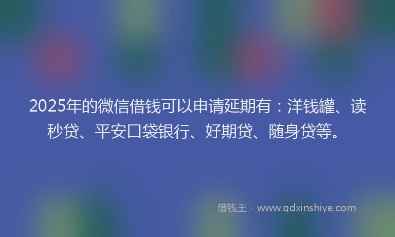2025年的微信借钱可以申请延期有：洋钱罐、读秒贷、平安口袋银行、好期贷、随身贷等。