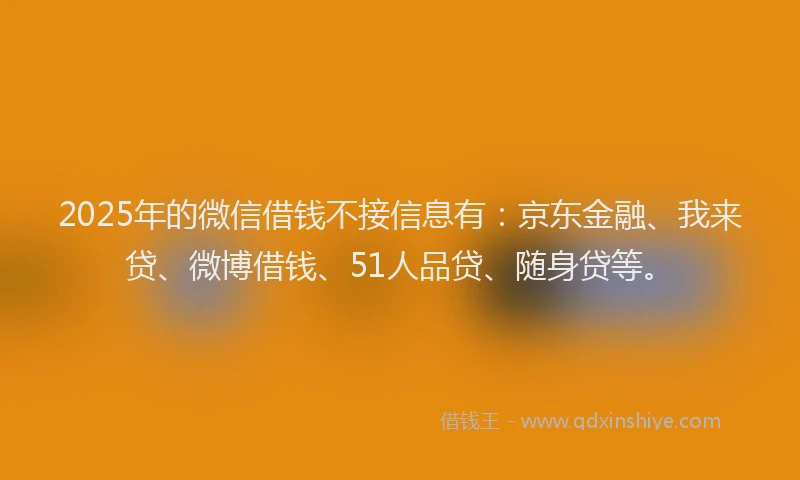 2025年的微信借钱不接信息有：京东金融、我来贷、微博借钱、51人品贷、随身贷等。