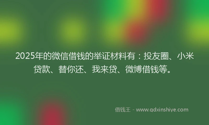 2025年的微信借钱的举证材料有：投友圈、小米贷款、替你还、我来贷、微博借钱等。