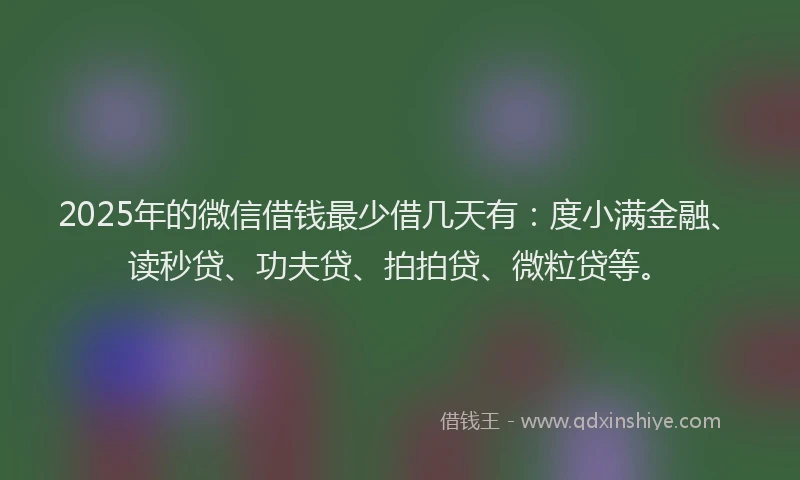 2025年的微信借钱最少借几天有：度小满金融、读秒贷、功夫贷、拍拍贷、微粒贷等。