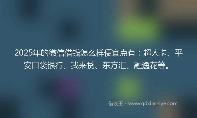 2025年的微信借钱怎么样便宜点有：超人卡、平安口袋银行、我来贷、东方汇、融逸花等。
