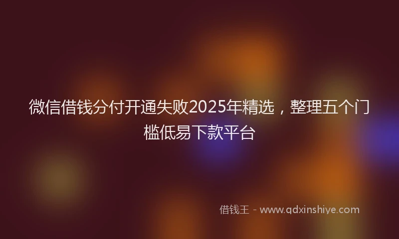 微信借钱分付开通失败2025年精选，整理五个门槛低易下款平台