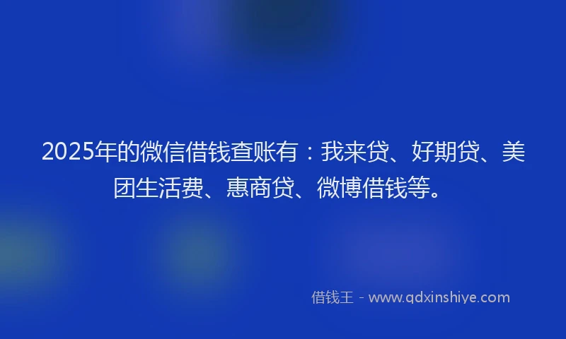 2025年的微信借钱查账有：我来贷、好期贷、美团生活费、惠商贷、微博借钱等。