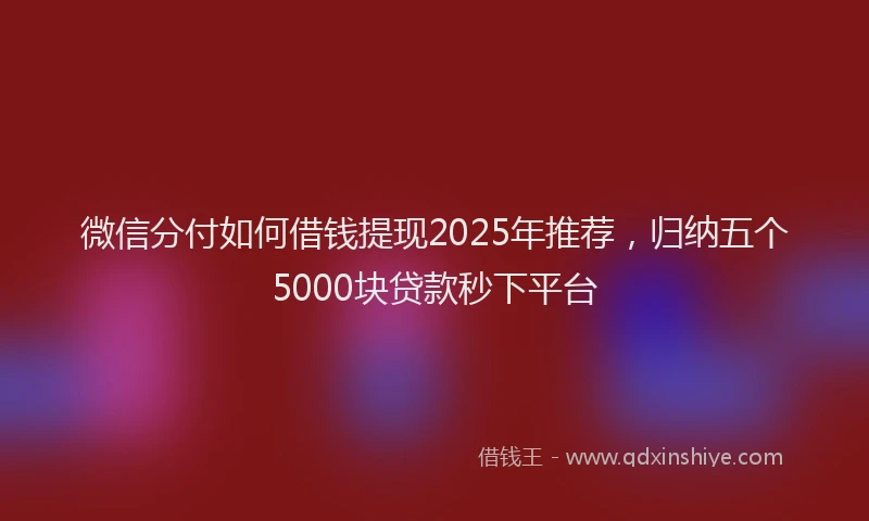 微信分付如何借钱提现2025年推荐，归纳五个5000块贷款秒下平台