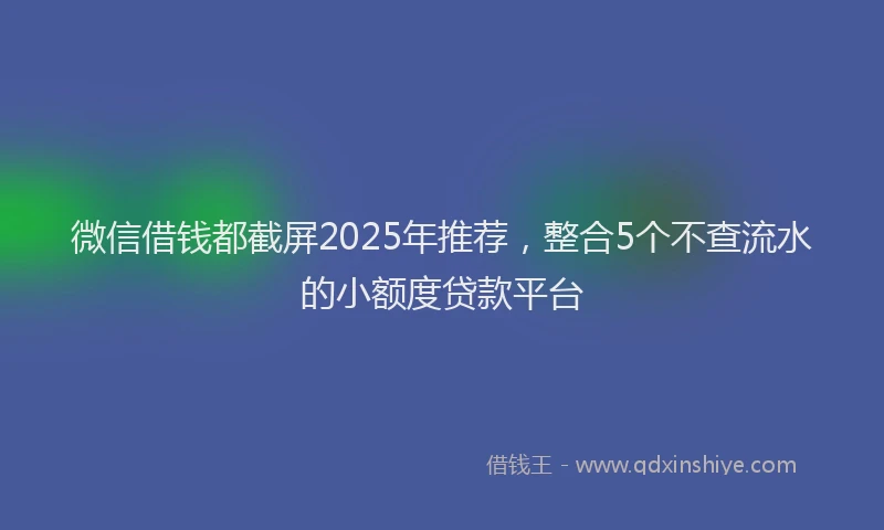 微信借钱都截屏2025年推荐，整合5个不查流水的小额度贷款平台