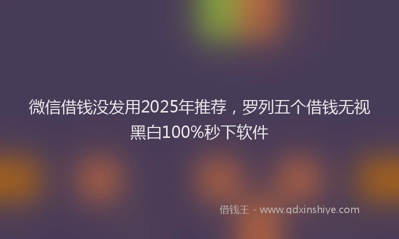 微信借钱没发用2025年推荐，罗列五个借钱无视黑白100%秒下软件