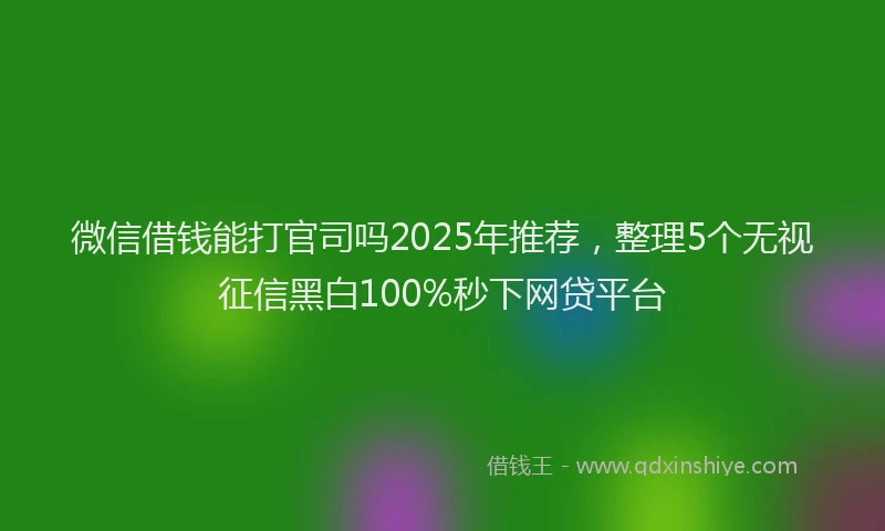 微信借钱能打官司吗2025年推荐，整理5个无视征信黑白100%秒下网贷平台