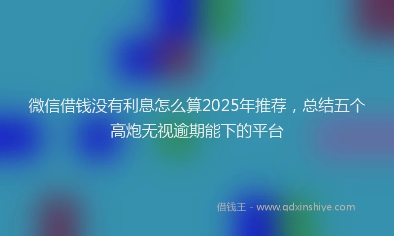 微信借钱没有利息怎么算2025年推荐，总结五个高炮无视逾期能下的平台