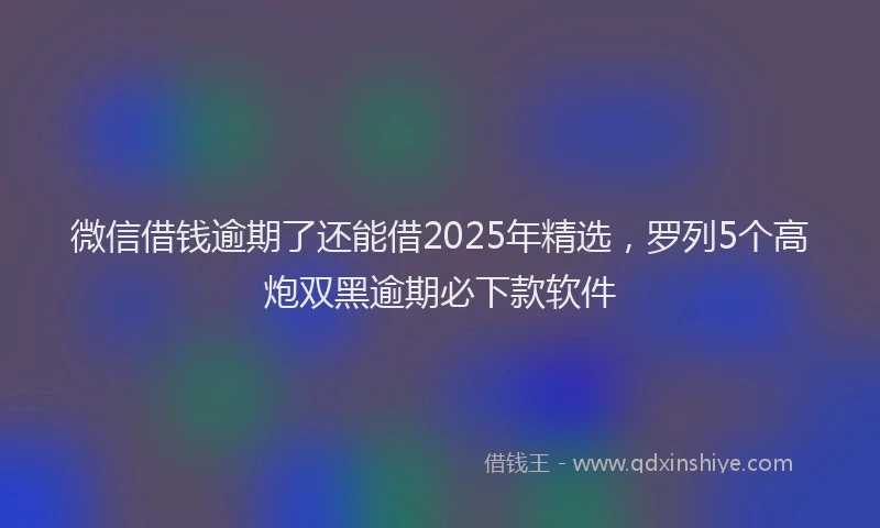 微信借钱逾期了还能借2025年精选，罗列5个高炮双黑逾期必下款软件