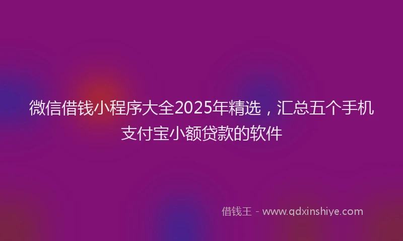 微信借钱小程序大全2025年精选，汇总五个手机支付宝小额贷款的软件