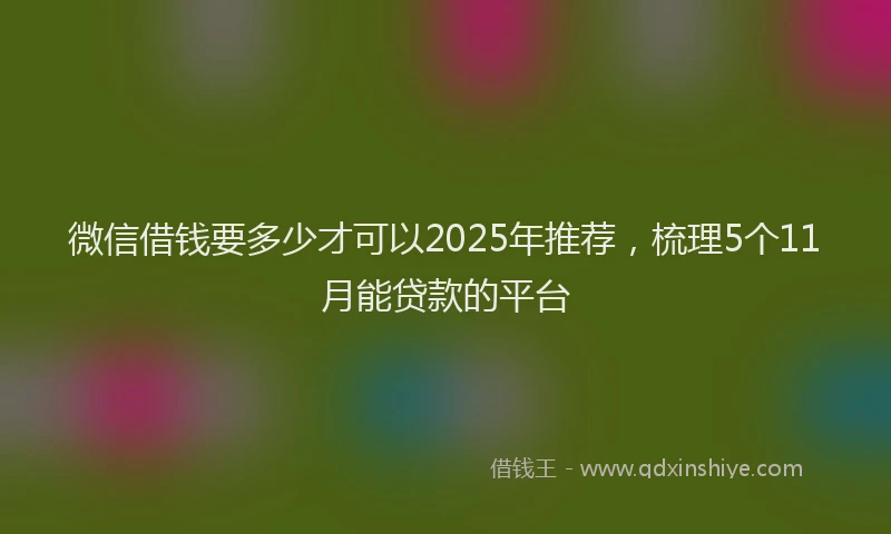 微信借钱要多少才可以2025年推荐，梳理5个11月能贷款的平台