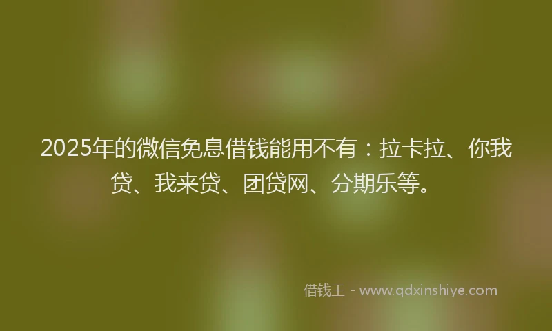 2025年的微信免息借钱能用不有：拉卡拉、你我贷、我来贷、团贷网、分期乐等。