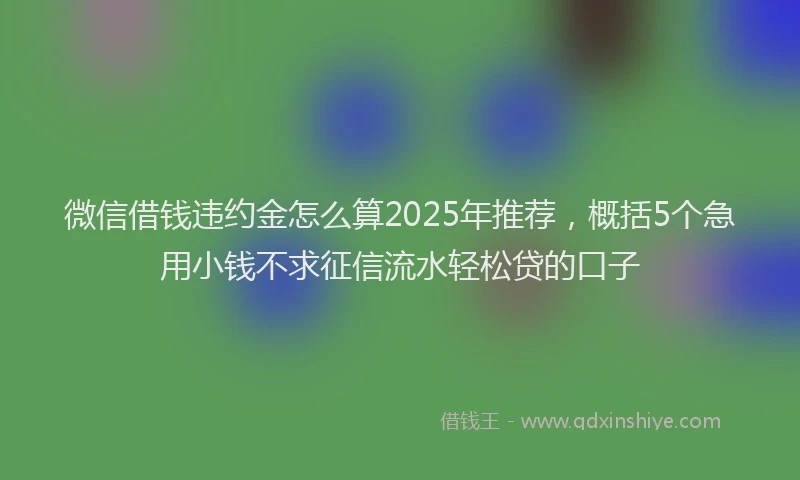 微信借钱违约金怎么算2025年推荐，概括5个急用小钱不求征信流水轻松贷的口子