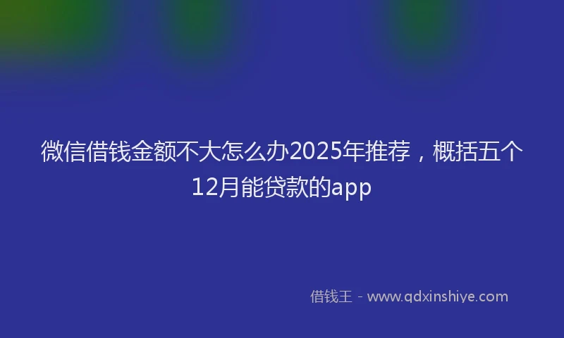 微信借钱金额不大怎么办2025年推荐，概括五个12月能贷款的app