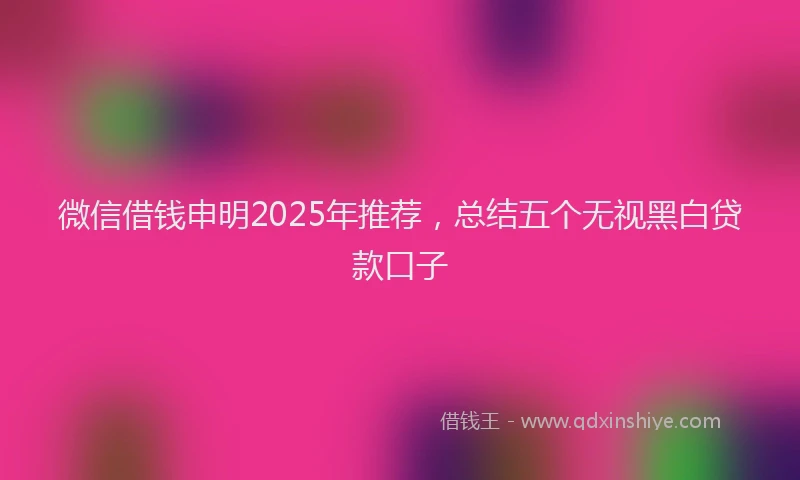 微信借钱申明2025年推荐，总结五个无视黑白贷款口子