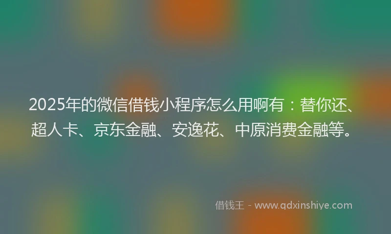 2025年的微信借钱小程序怎么用啊有：替你还、超人卡、京东金融、安逸花、中原消费金融等。