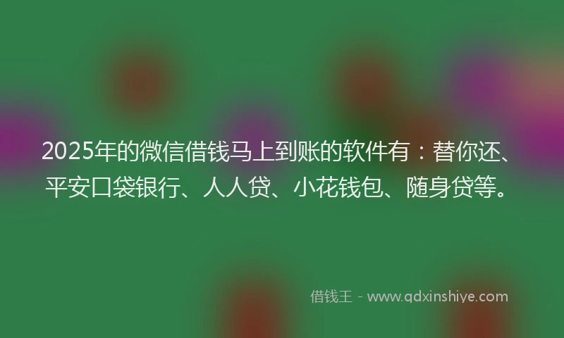 2025年的微信借钱马上到账的软件有：替你还、平安口袋银行、人人贷、小花钱包、随身贷等。