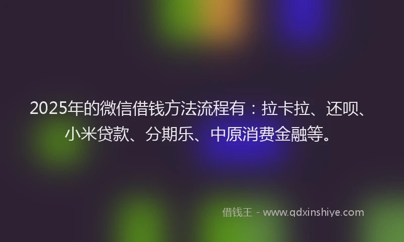 2025年的微信借钱方法流程有：拉卡拉、还呗、小米贷款、分期乐、中原消费金融等。