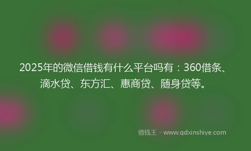 2025年的微信借钱有什么平台吗有：360借条、滴水贷、东方汇、惠商贷、随身贷等。