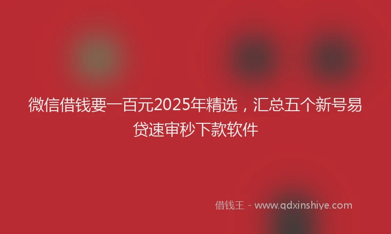 微信借钱要一百元2025年精选，汇总五个新号易贷速审秒下款软件