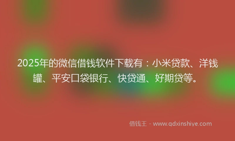 2025年的微信借钱软件下载有：小米贷款、洋钱罐、平安口袋银行、快贷通、好期贷等。