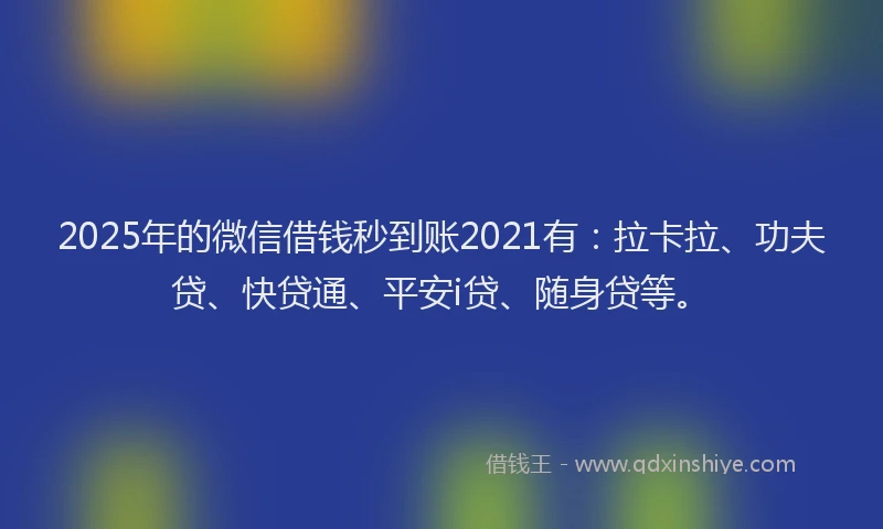 2025年的微信借钱秒到账2021有：拉卡拉、功夫贷、快贷通、平安i贷、随身贷等。