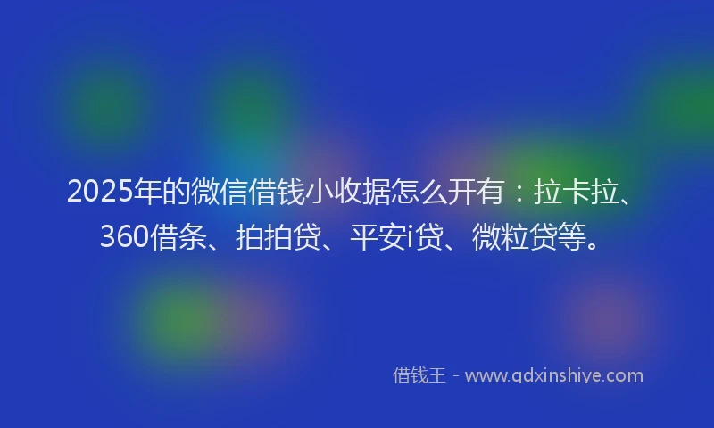 2025年的微信借钱小收据怎么开有：拉卡拉、360借条、拍拍贷、平安i贷、微粒贷等。