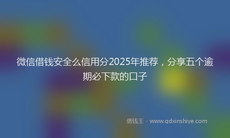 微信借钱安全么信用分2025年推荐，分享五个逾期必下款的口子