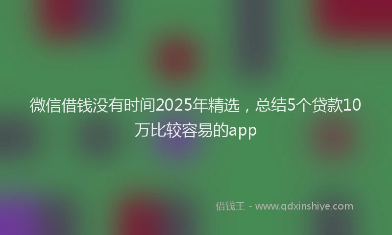 微信借钱没有时间2025年精选，总结5个贷款10万比较容易的app