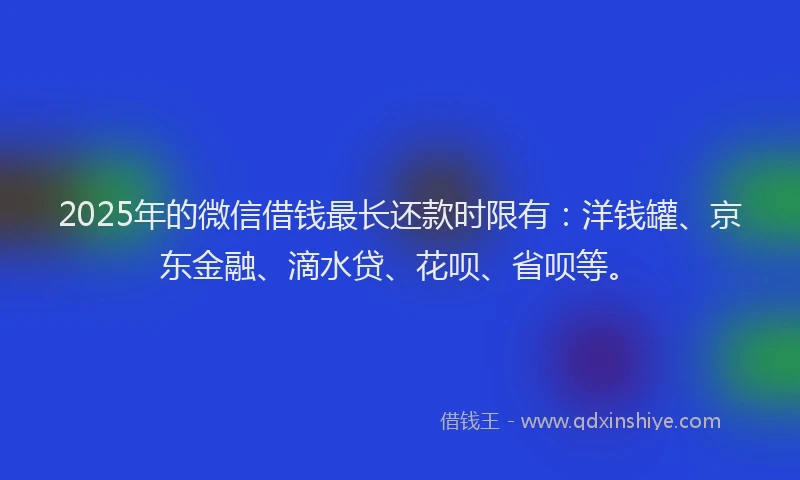 2025年的微信借钱最长还款时限有：洋钱罐、京东金融、滴水贷、花呗、省呗等。