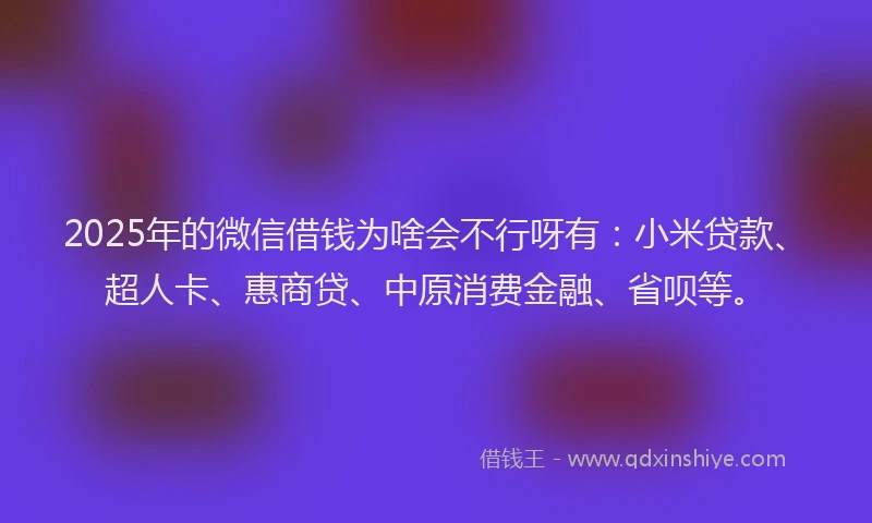 2025年的微信借钱为啥会不行呀有：小米贷款、超人卡、惠商贷、中原消费金融、省呗等。