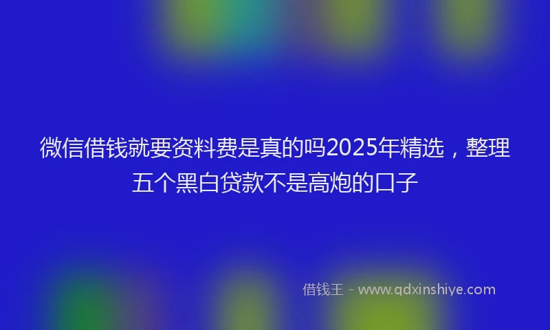 微信借钱就要资料费是真的吗2025年精选，整理五个黑白贷款不是高炮的口子