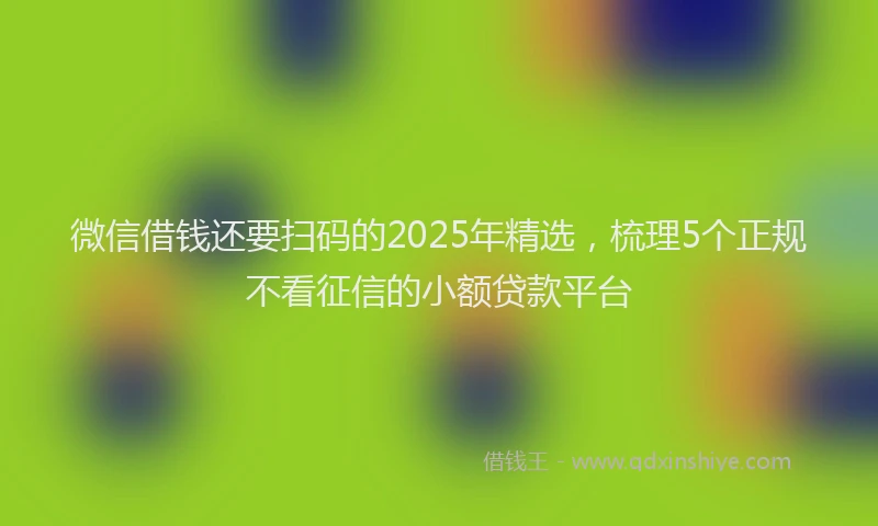 微信借钱还要扫码的2025年精选，梳理5个正规不看征信的小额贷款平台