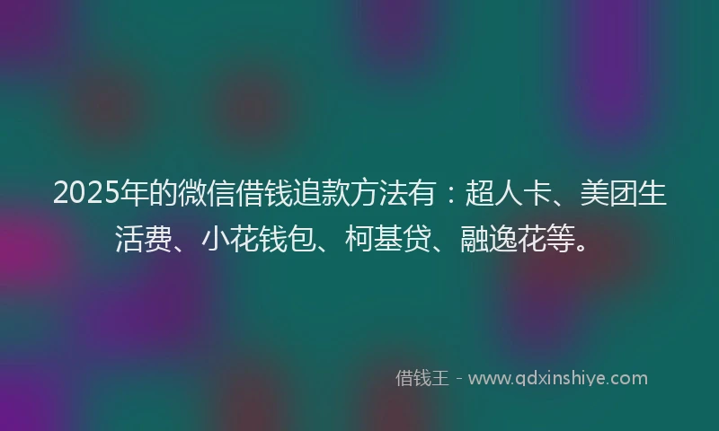 2025年的微信借钱追款方法有：超人卡、美团生活费、小花钱包、柯基贷、融逸花等。