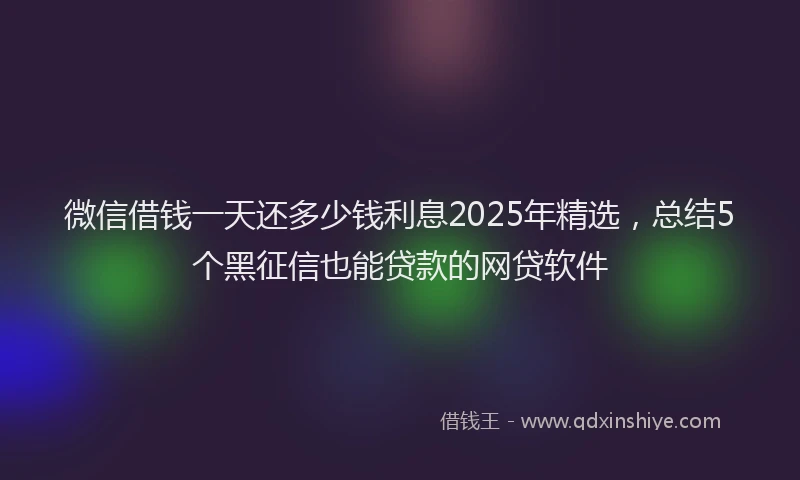 微信借钱一天还多少钱利息2025年精选，总结5个黑征信也能贷款的网贷软件