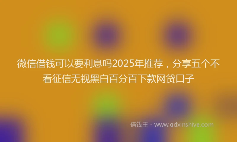 微信借钱可以要利息吗2025年推荐，分享五个不看征信无视黑白百分百下款网贷口子