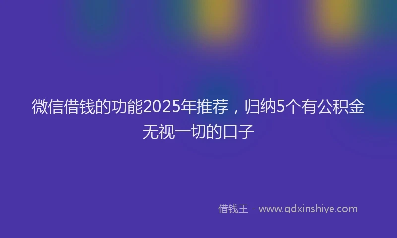 微信借钱的功能2025年推荐，归纳5个有公积金无视一切的口子
