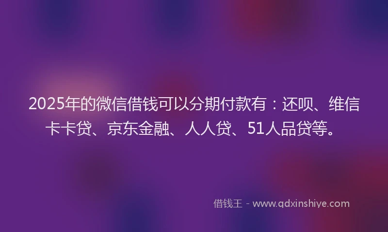 2025年的微信借钱可以分期付款有：还呗、维信卡卡贷、京东金融、人人贷、51人品贷等。
