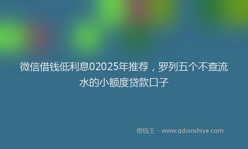 微信借钱低利息02025年推荐，罗列五个不查流水的小额度贷款口子