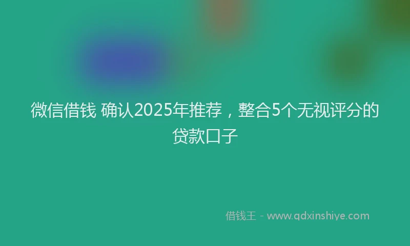 微信借钱 确认2025年推荐，整合5个无视评分的贷款口子