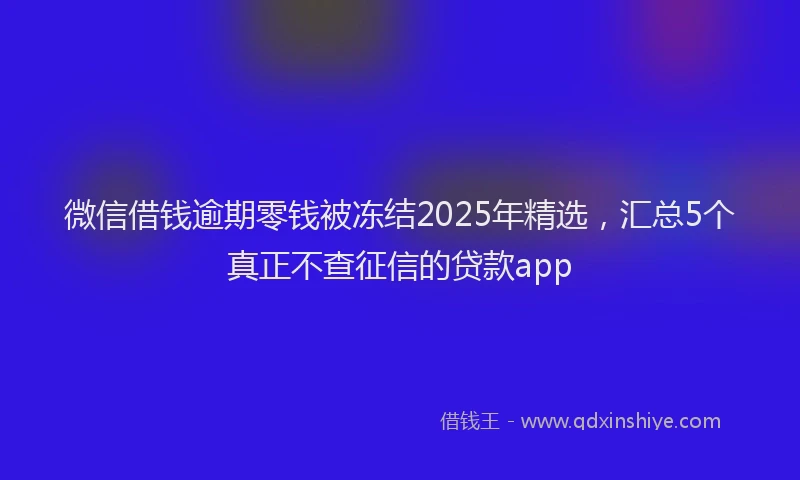 微信借钱逾期零钱被冻结2025年精选，汇总5个真正不查征信的贷款app