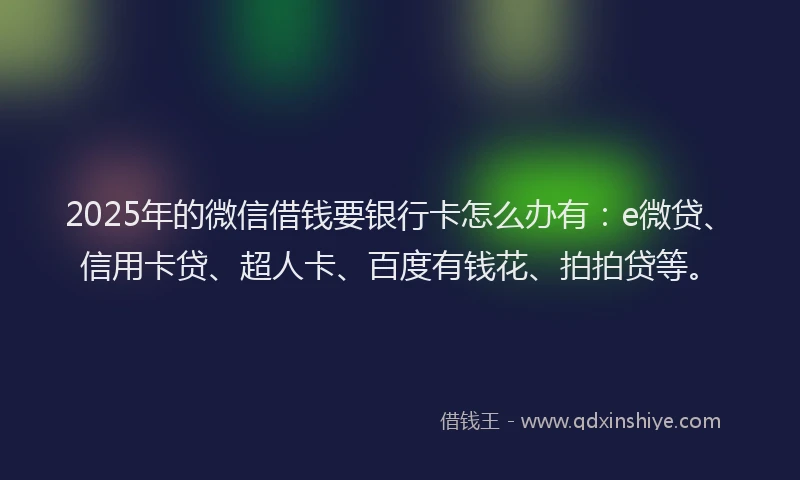2025年的微信借钱要银行卡怎么办有：e微贷、信用卡贷、超人卡、百度有钱花、拍拍贷等。