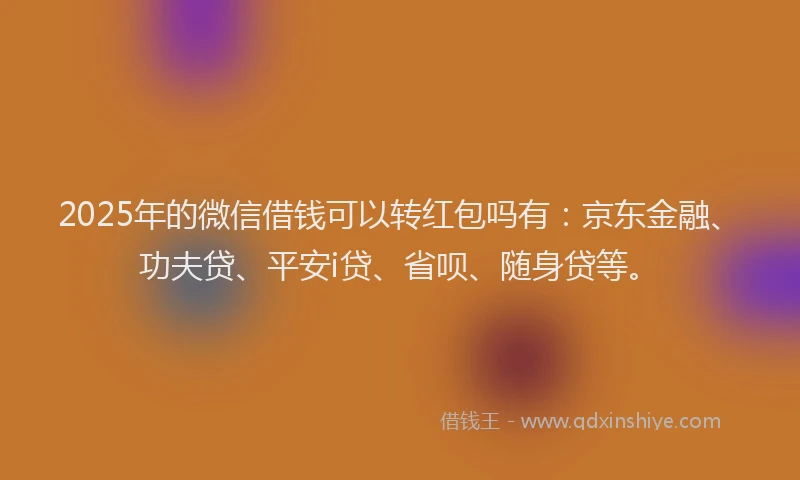 2025年的微信借钱可以转红包吗有：京东金融、功夫贷、平安i贷、省呗、随身贷等。