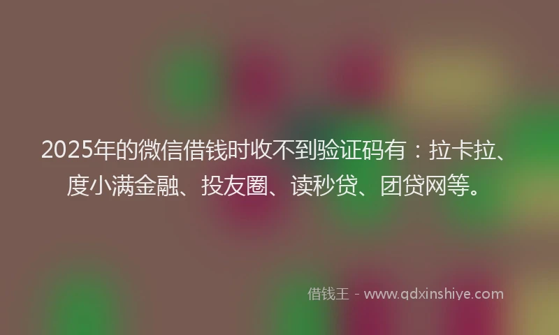 2025年的微信借钱时收不到验证码有：拉卡拉、度小满金融、投友圈、读秒贷、团贷网等。